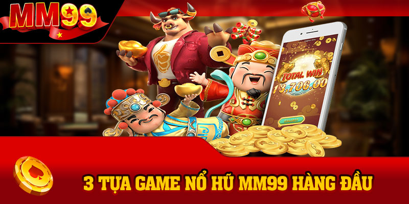 3 tựa game nổ hũ MM99 hàng đầu bạn không nên bỏ lỡ