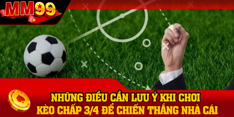 Những điều cần lưu ý khi chơi kèo chấp 3/4 để chiến thắng nhà cái